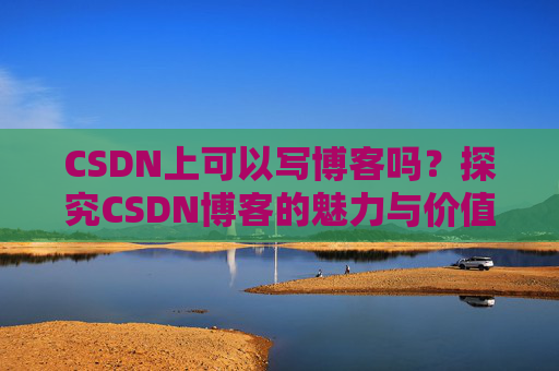 CSDN上可以写博客吗？探究CSDN博客的魅力与价值